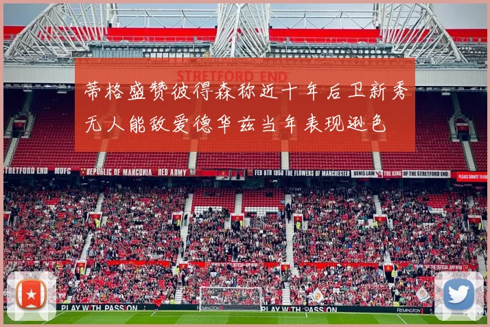 蒂格盛赞彼得森称近十年后卫新秀无人能敌爱德华兹当年表现逊色