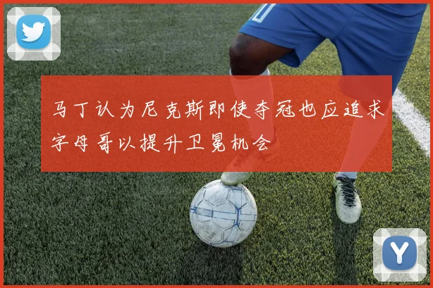 马丁认为尼克斯即使夺冠也应追求字母哥以提升卫冕机会