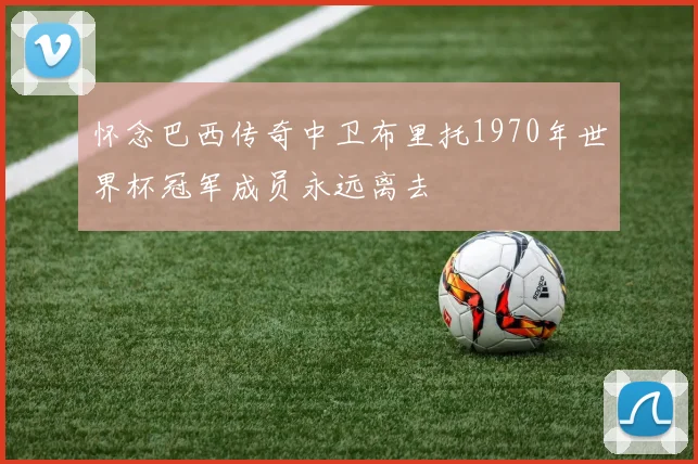 怀念巴西传奇中卫布里托1970年世界杯冠军成员永远离去