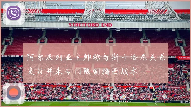阿尔及利亚主帅称与斯卡洛尼关系良好并未专门限制梅西战术