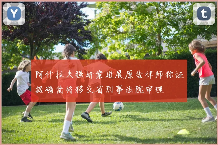 阿什拉夫强奸案进展原告律师称证据确凿将移交省刑事法院审理