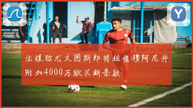 法媒称尤文图斯即将租借穆阿尼并附加4000万欧买断条款