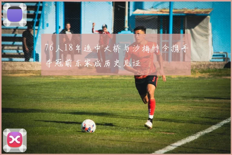 76人18年选中大桥与沙梅特今携手夺冠前东家成历史见证