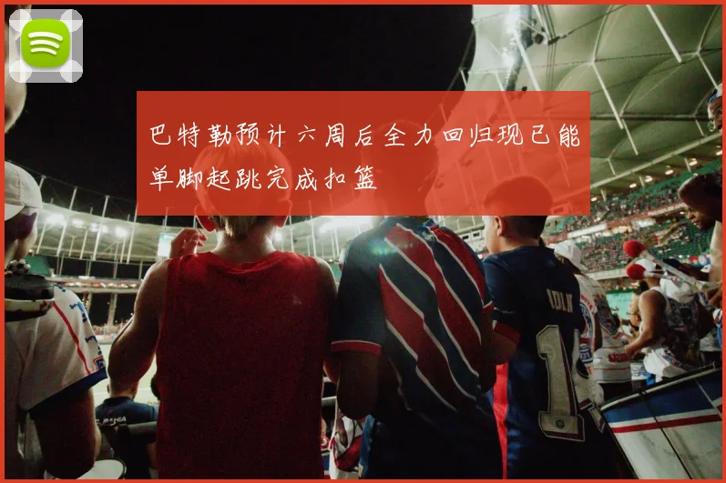 巴特勒预计六周后全力回归现已能单脚起跳完成扣篮