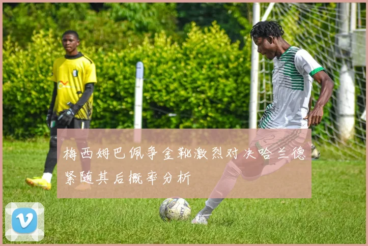 梅西姆巴佩争金靴激烈对决哈兰德紧随其后概率分析