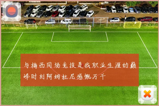 与梅西同场竞技是我职业生涯的巅峰时刻阿姆杜尼感慨万千