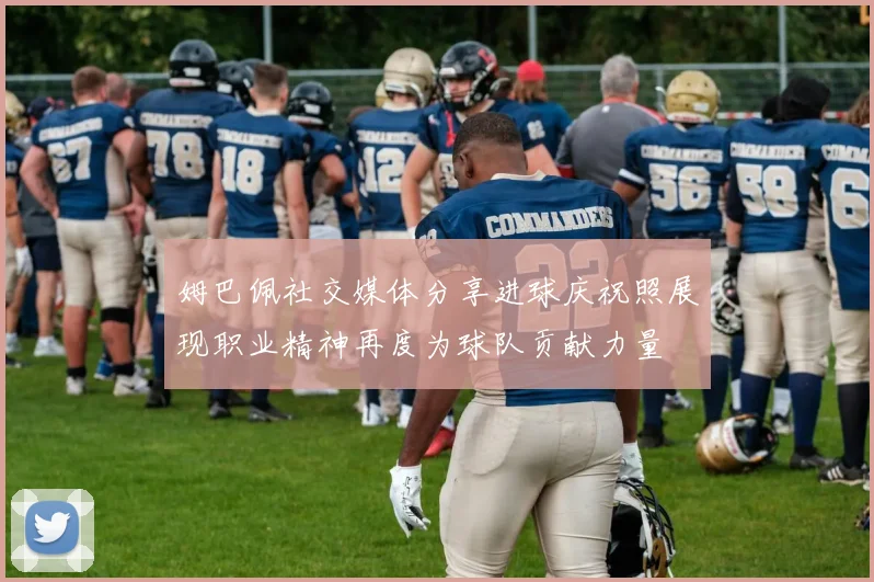 姆巴佩社交媒体分享进球庆祝照展现职业精神再度为球队贡献力量