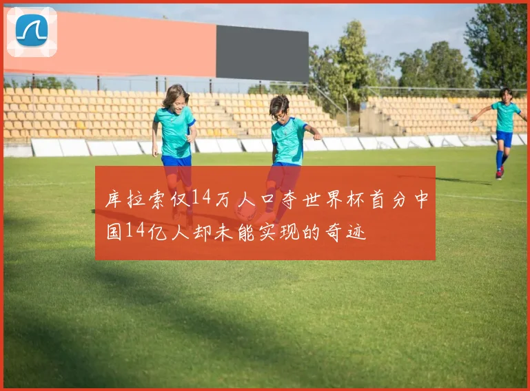 库拉索仅14万人口夺世界杯首分中国14亿人却未能实现的奇迹