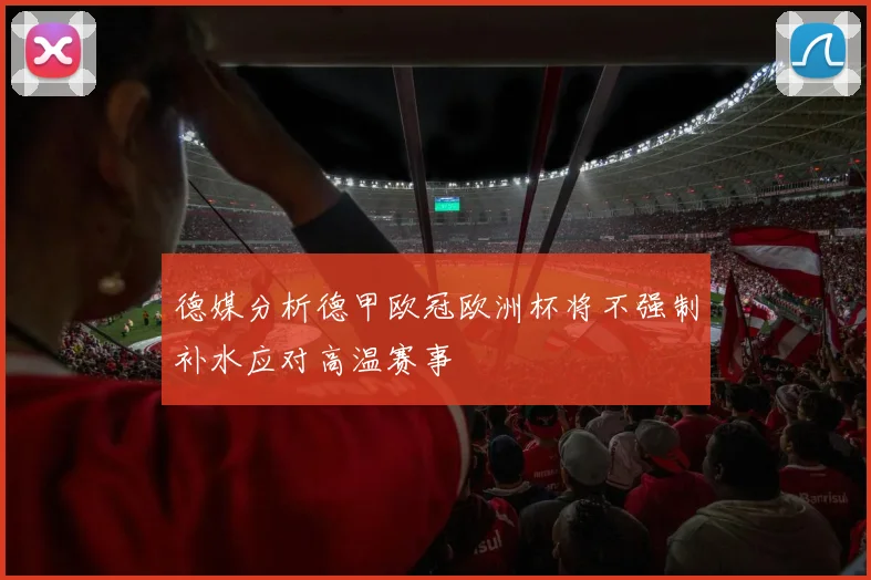 德媒分析德甲欧冠欧洲杯将不强制补水应对高温赛事