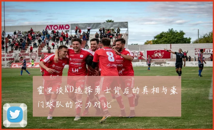 霍里谈KD选择勇士背后的真相与豪门球队的实力对比