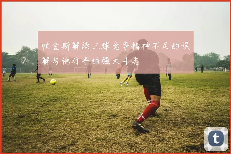 帕金斯解读三球竞争精神不足的误解与他对手的强大斗志