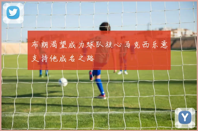 布朗渴望成为球队核心马克西乐意支持他成名之路