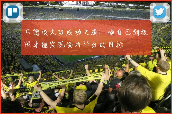 韦德谈文班成功之道：逼自己到极限才能实现场均35分的目标