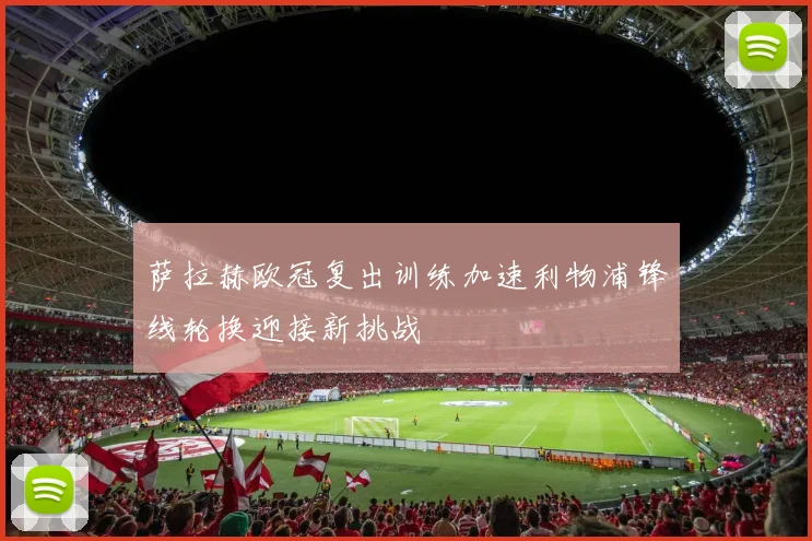 萨拉赫欧冠复出训练加速利物浦锋线轮换迎接新挑战