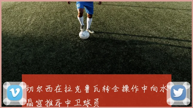 切尔西在拉克鲁瓦转会操作中向水晶宫推荐中卫球员