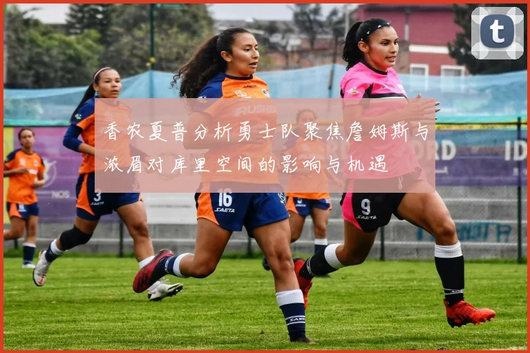 香农夏普分析勇士队聚焦詹姆斯与浓眉对库里空间的影响与机遇