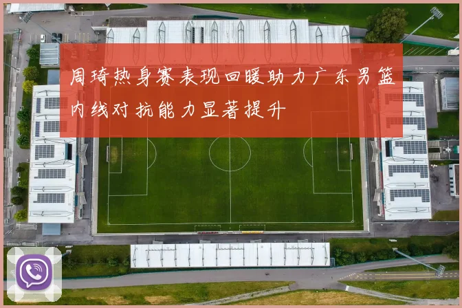 周琦热身赛表现回暖助力广东男篮内线对抗能力显著提升